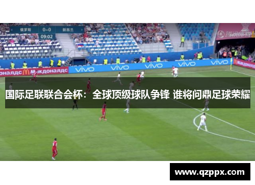 国际足联联合会杯：全球顶级球队争锋 谁将问鼎足球荣耀