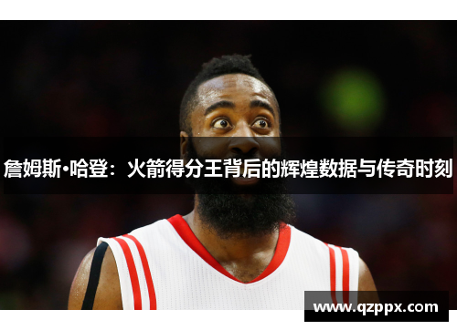詹姆斯·哈登：火箭得分王背后的辉煌数据与传奇时刻