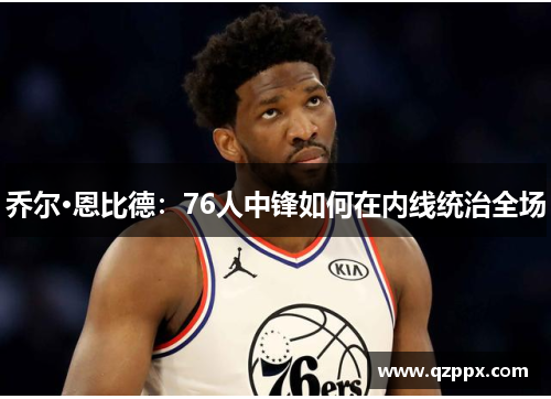乔尔·恩比德：76人中锋如何在内线统治全场