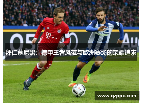 拜仁慕尼黑：德甲王者风范与欧洲赛场的荣耀追求