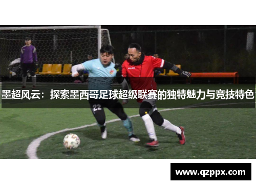 墨超风云：探索墨西哥足球超级联赛的独特魅力与竞技特色