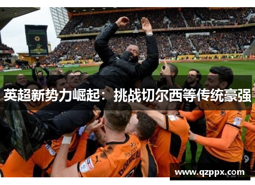 英超新势力崛起：挑战切尔西等传统豪强