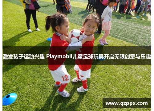 激发孩子运动兴趣 Playmobil儿童足球玩具开启无限创意与乐趣