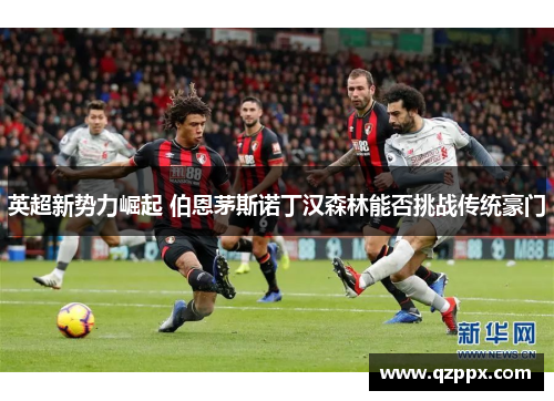 英超新势力崛起 伯恩茅斯诺丁汉森林能否挑战传统豪门