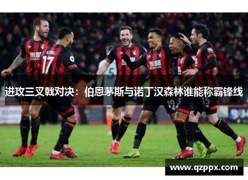 进攻三叉戟对决：伯恩茅斯与诺丁汉森林谁能称霸锋线