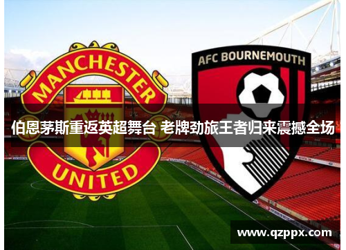 伯恩茅斯重返英超舞台 老牌劲旅王者归来震撼全场